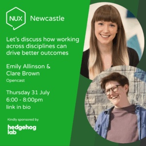 Promotional banner for the NUX Newcastle event titled "Let’s discuss how working across disciplines can drive better outcomes". The event features Emily Allinson and Clare Brown from Opencast. It takes place on Thursday 31 July 2025, from 6:00 to 8:00pm at Hedgehog Lab, One Strawberry Lane, Newcastle upon Tyne, NE1 4BX. The banner includes the NUX Newcastle logo, event details, and professional photos of the two speakers. Hedgehog Lab is thanked as the event sponsor.